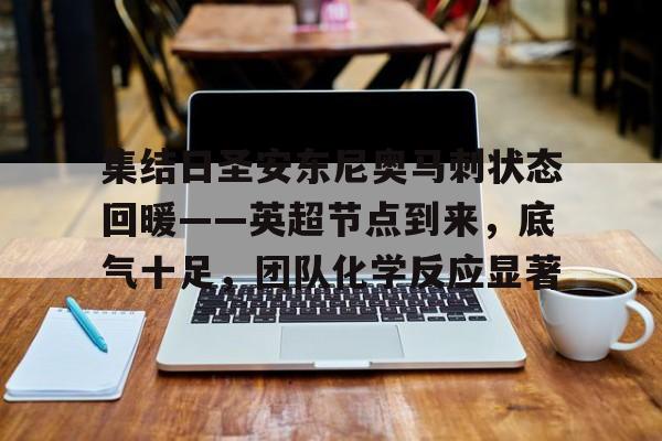 集结日圣安东尼奥马刺状态回暖——英超节点到来,底气十足,团队化学反应显著的简单介绍 集结日圣安东尼奥马刺状态回暖——英超节点到来,底气十足,团队化学反应显著的简单介绍